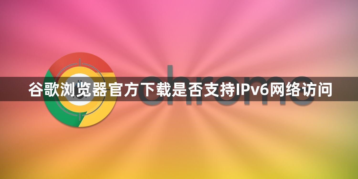 谷歌浏览器官方下载是否支持IPv6网络访问1
