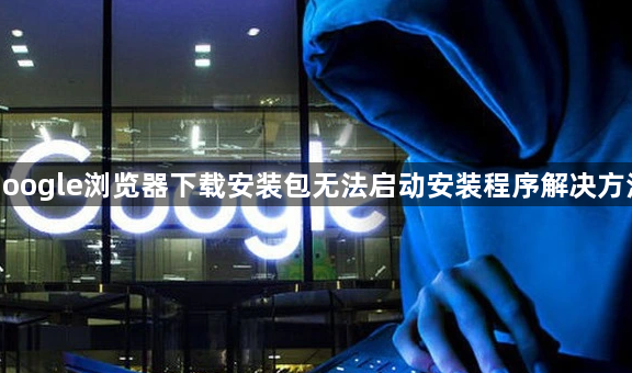 google浏览器下载安装包无法启动安装程序解决方法1