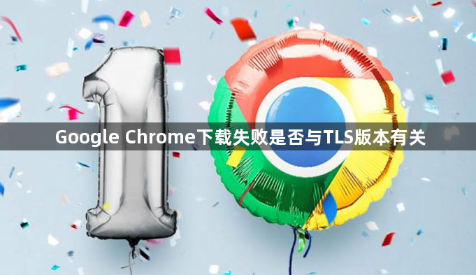 Google Chrome下载失败是否与TLS版本有关1