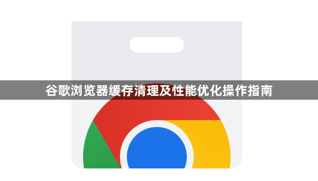 谷歌浏览器缓存清理及性能优化操作指南1