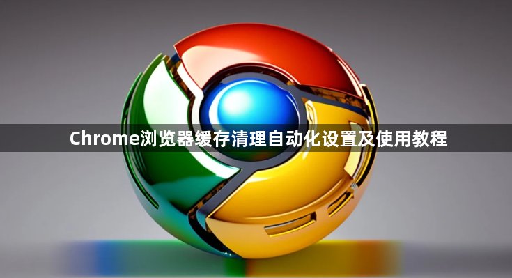 Chrome浏览器缓存清理自动化设置及使用教程1