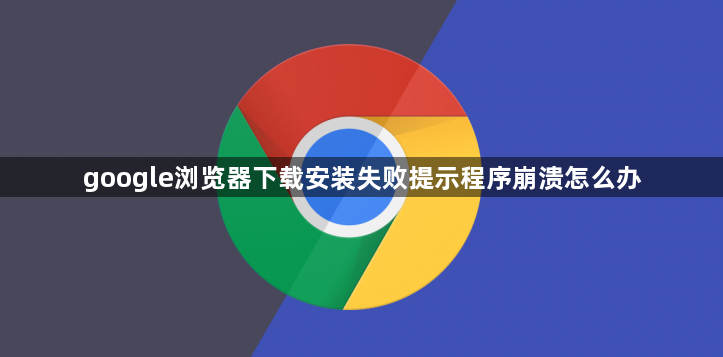 google浏览器下载安装失败提示程序崩溃怎么办1