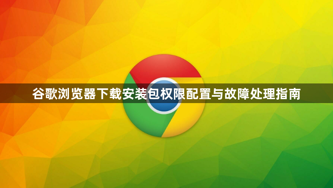 谷歌浏览器下载安装包权限配置与故障处理指南1