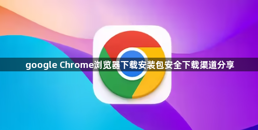 google Chrome浏览器下载安装包安全下载渠道分享1