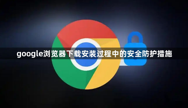 google浏览器下载安装过程中的安全防护措施1
