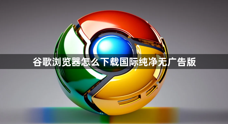 谷歌浏览器怎么下载国际纯净无广告版1
