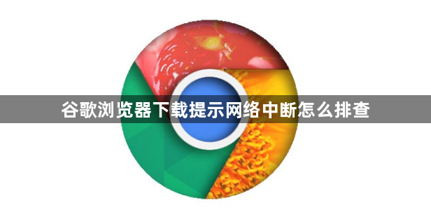 谷歌浏览器下载提示网络中断怎么排查1