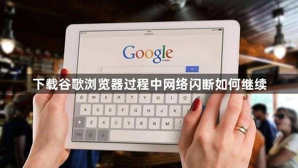 下载谷歌浏览器过程中网络闪断如何继续1