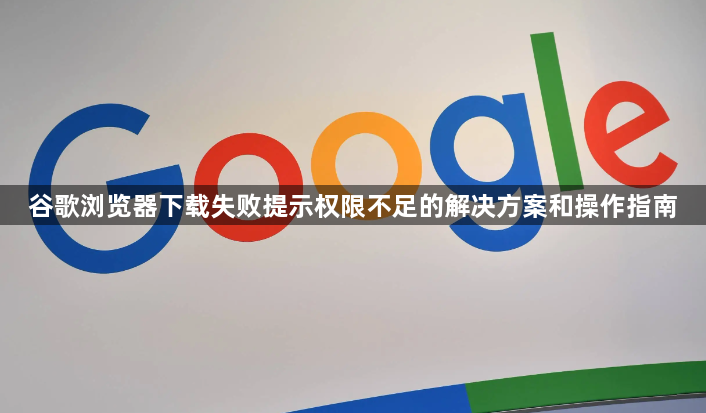谷歌浏览器下载失败提示权限不足的解决方案和操作指南1