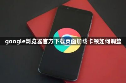 google浏览器官方下载页面加载卡顿如何调整1