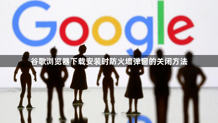 谷歌浏览器下载安装时防火墙弹窗的关闭方法1