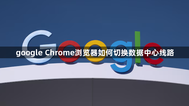 google Chrome浏览器如何切换数据中心线路1