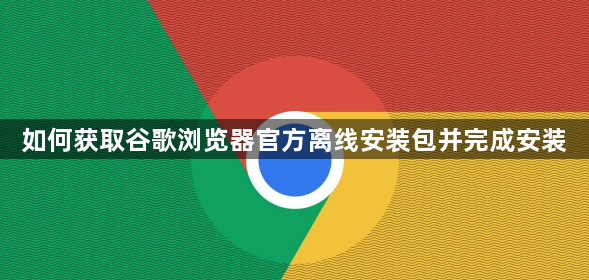 如何获取谷歌浏览器官方离线安装包并完成安装1