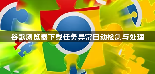 谷歌浏览器下载任务异常自动检测与处理1