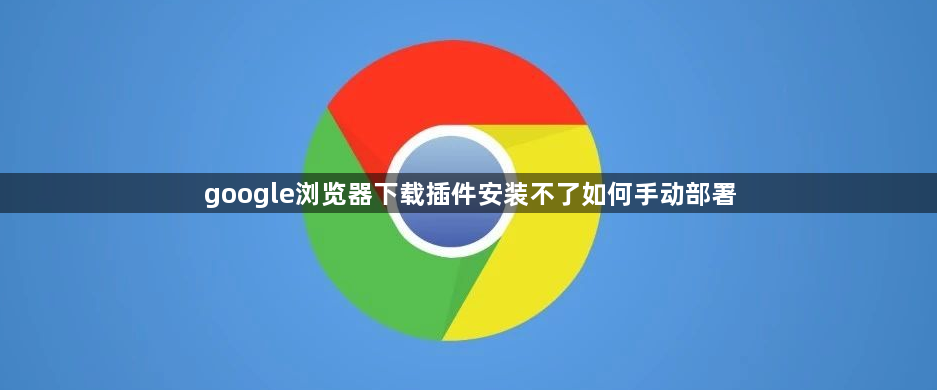 google浏览器下载插件安装不了如何手动部署1
