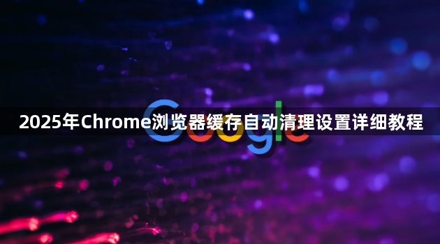 2025年Chrome浏览器缓存自动清理设置详细教程1