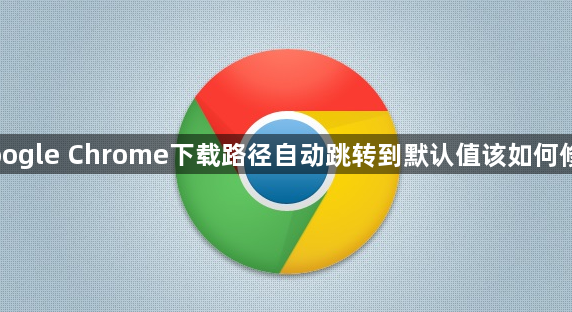 Google Chrome下载路径自动跳转到默认值该如何修改1