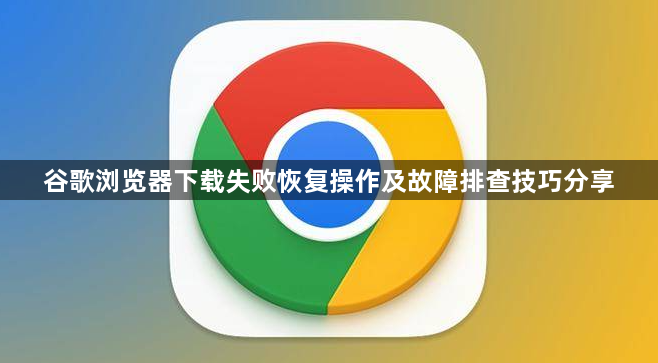 谷歌浏览器下载失败恢复操作及故障排查技巧分享1