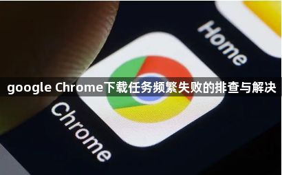 google Chrome下载任务频繁失败的排查与解决1