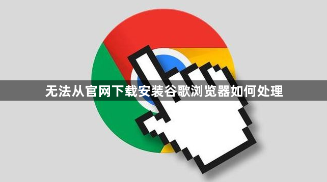 无法从官网下载安装谷歌浏览器如何处理1