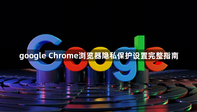 google Chrome浏览器隐私保护设置完整指南1