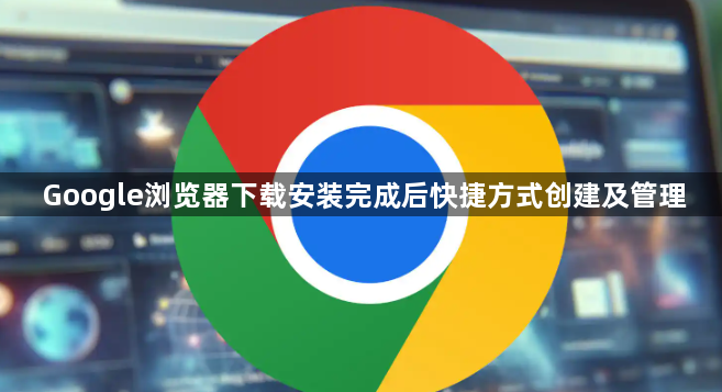 Google浏览器下载安装完成后快捷方式创建及管理1
