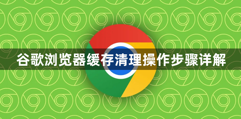 谷歌浏览器缓存清理操作步骤详解1