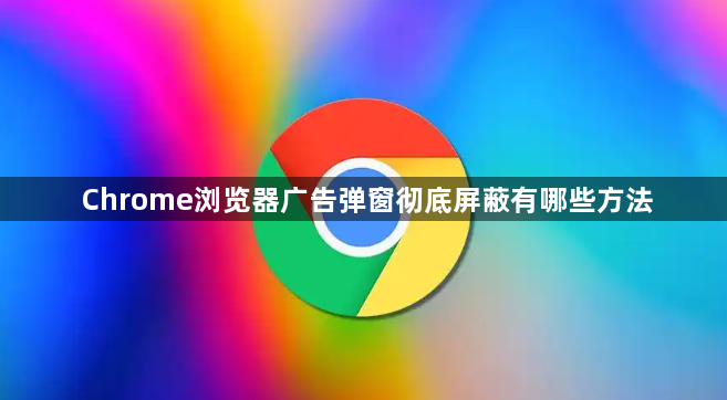 Chrome浏览器广告弹窗彻底屏蔽有哪些方法1