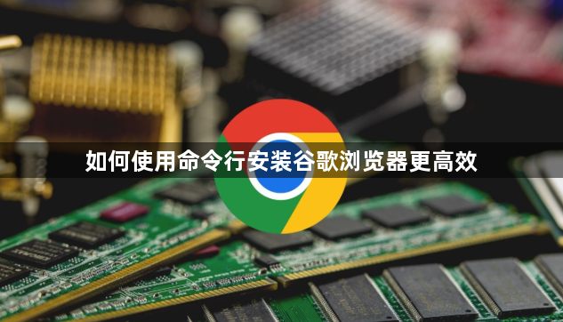 如何使用命令行安装谷歌浏览器更高效1