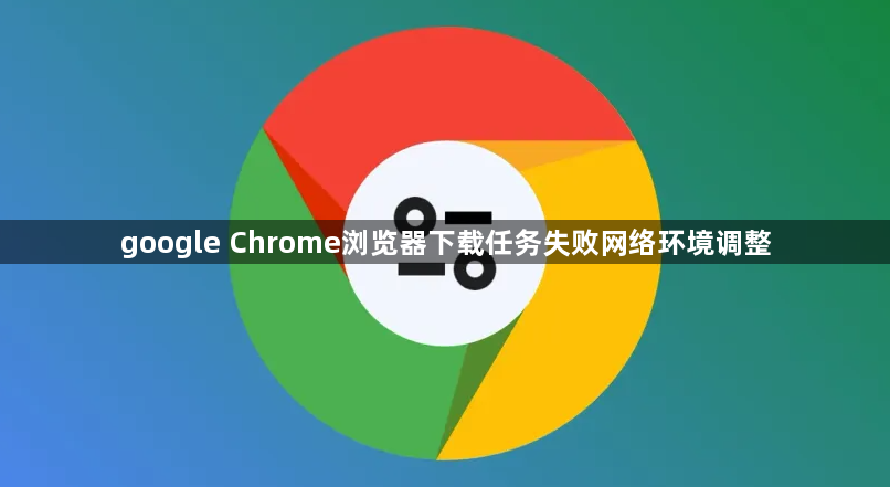 google Chrome浏览器下载任务失败网络环境调整1