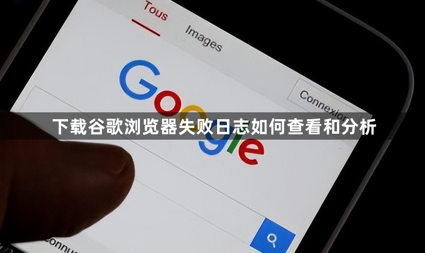下载谷歌浏览器失败日志如何查看和分析1