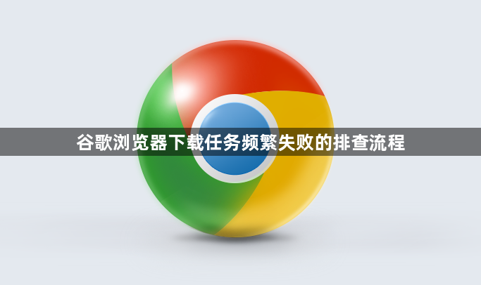 谷歌浏览器下载任务频繁失败的排查流程1