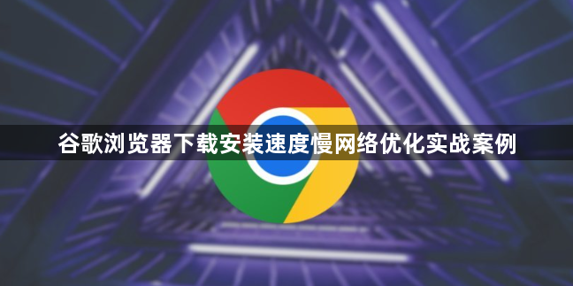 谷歌浏览器下载安装速度慢网络优化实战案例1