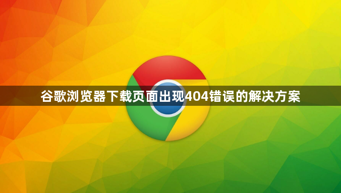 谷歌浏览器下载页面出现404错误的解决方案1
