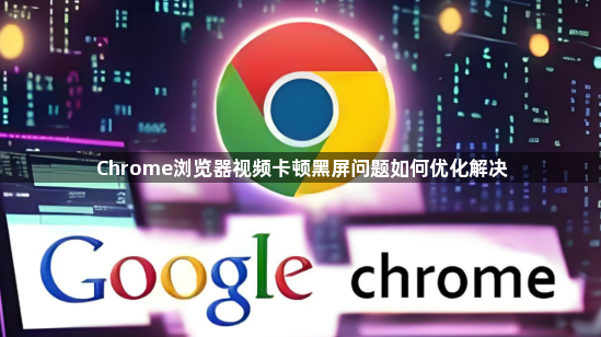 Chrome浏览器视频卡顿黑屏问题如何优化解决1