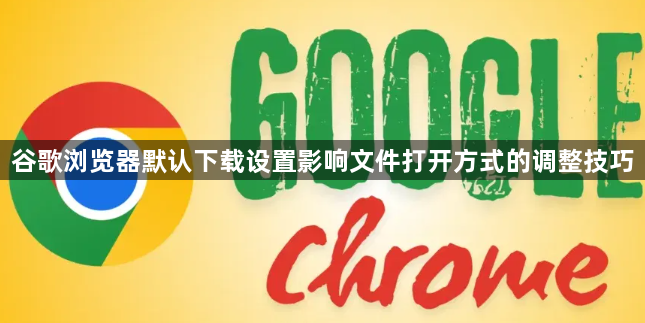 谷歌浏览器默认下载设置影响文件打开方式的调整技巧1