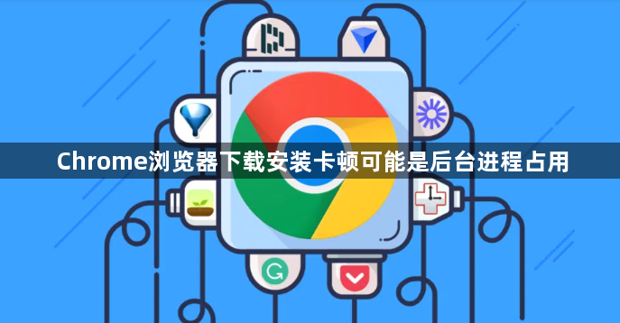 Chrome浏览器下载安装卡顿可能是后台进程占用1
