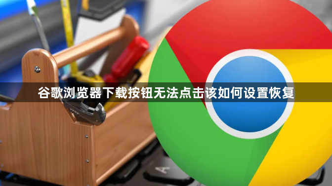 谷歌浏览器下载按钮无法点击该如何设置恢复1