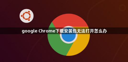 google Chrome下载安装包无法打开怎么办1