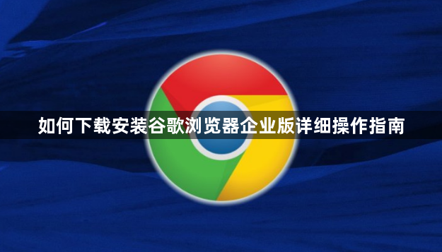 如何下载安装谷歌浏览器企业版详细操作指南1
