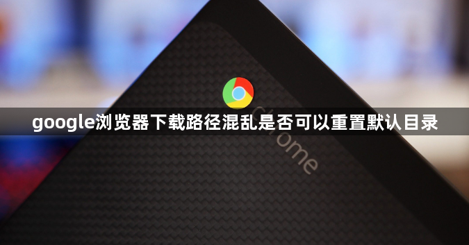 google浏览器下载路径混乱是否可以重置默认目录1