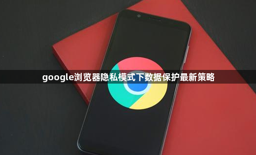 google浏览器隐私模式下数据保护最新策略1