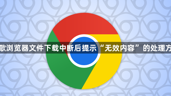 谷歌浏览器文件下载中断后提示“无效内容”的处理方案1