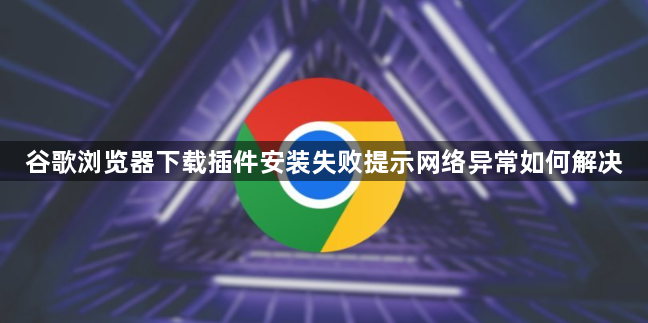 谷歌浏览器下载插件安装失败提示网络异常如何解决1
