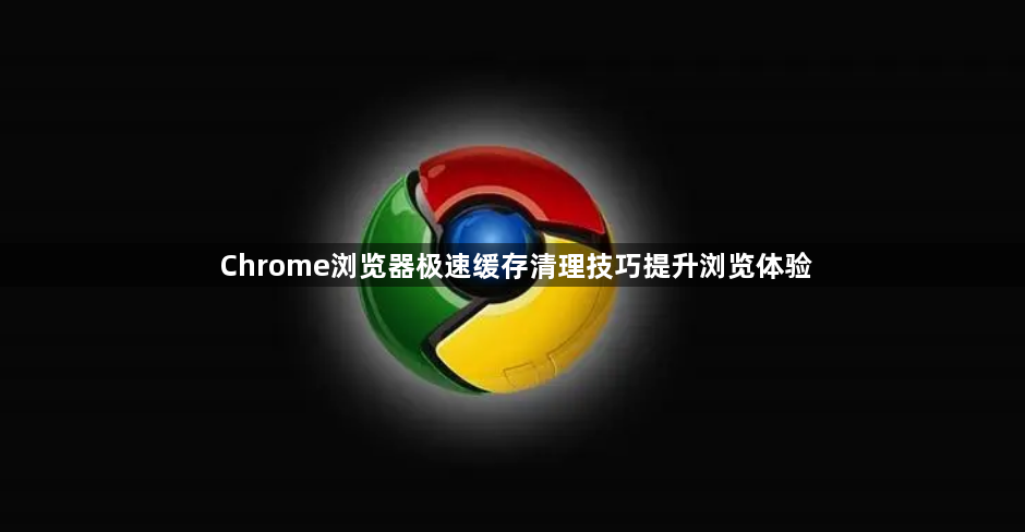 Chrome浏览器极速缓存清理技巧提升浏览体验1