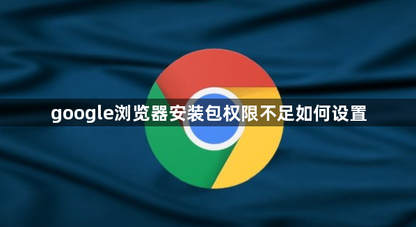 google浏览器安装包权限不足如何设置1