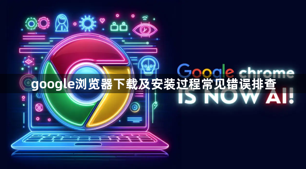 google浏览器下载及安装过程常见错误排查1
