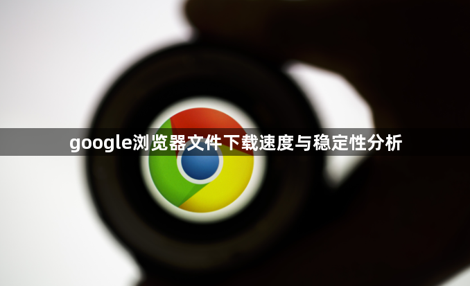 google浏览器文件下载速度与稳定性分析1