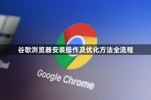 谷歌浏览器安装操作及优化方法全流程1