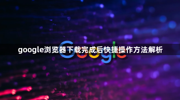 google浏览器下载完成后快捷操作方法解析1